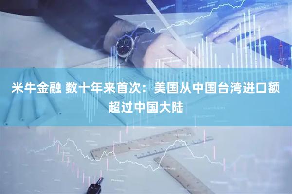 米牛金融 数十年来首次：美国从中国台湾进口额超过中国大陆