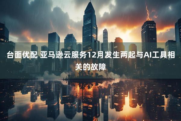 台面优配 亚马逊云服务12月发生两起与AI工具相关的故障