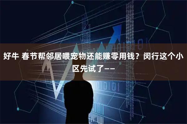 好牛 春节帮邻居喂宠物还能赚零用钱？闵行这个小区先试了——