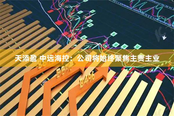 天添盈 中远海控：公司将始终聚焦主责主业