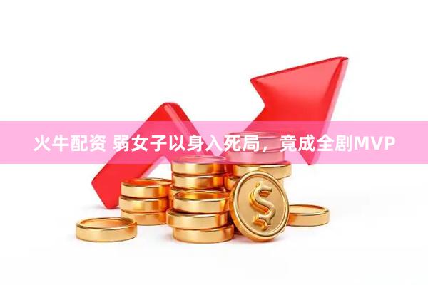 火牛配资 弱女子以身入死局，竟成全剧MVP