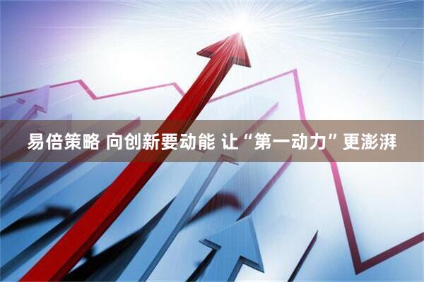 易倍策略 向创新要动能 让“第一动力”更澎湃