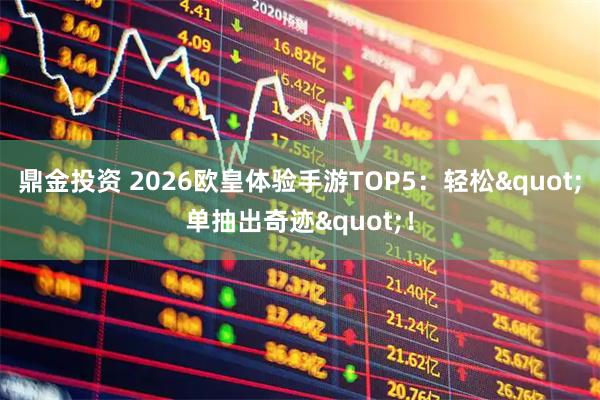 鼎金投资 2026欧皇体验手游TOP5：轻松"单抽出奇迹"！