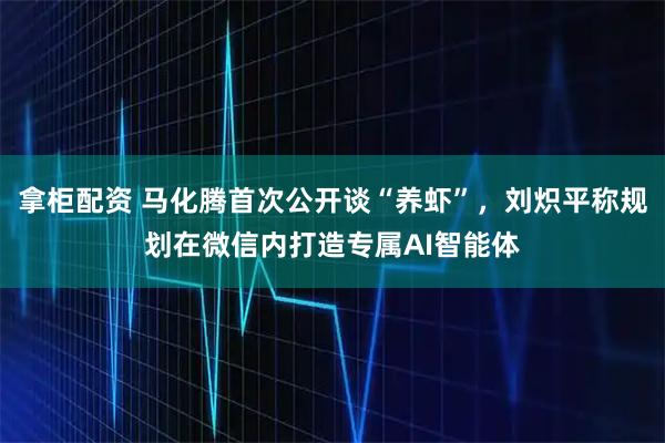 拿柜配资 马化腾首次公开谈“养虾”，刘炽平称规划在微信内打造专属AI智能体