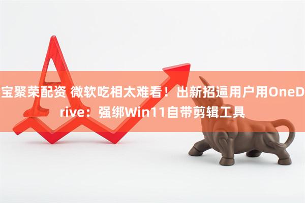 宝聚荣配资 微软吃相太难看!出新招逼用户用OneDrive:强绑Win11自带剪辑工具