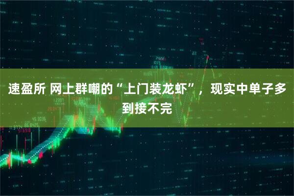 速盈所 网上群嘲的“上门装龙虾”，现实中单子多到接不完