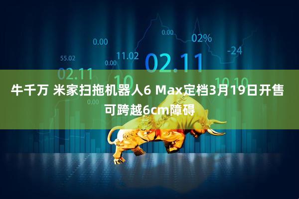 牛千万 米家扫拖机器人6 Max定档3月19日开售 可跨越6cm障碍