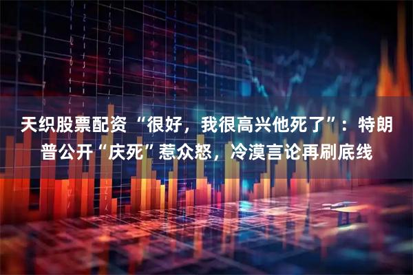 天织股票配资 “很好，我很高兴他死了”：特朗普公开“庆死”惹众怒，冷漠言论再刷底线