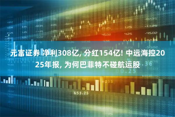 元富证券 净利308亿, 分红154亿! 中远海控2025年报, 为何巴菲特不碰航运股