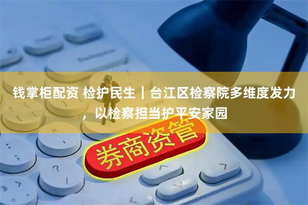 钱掌柜配资 检护民生｜台江区检察院多维度发力，以检察担当护平安家园