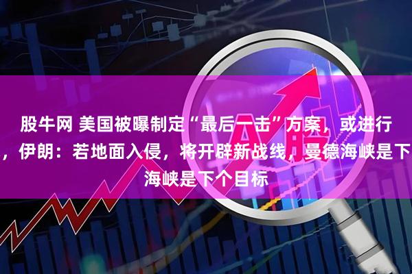 股牛网 美国被曝制定“最后一击”方案，或进行地面战，伊朗：若地面入侵，将开辟新战线，曼德海峡是下个目标