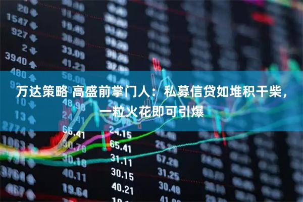 万达策略 高盛前掌门人：私募信贷如堆积干柴，一粒火花即可引爆