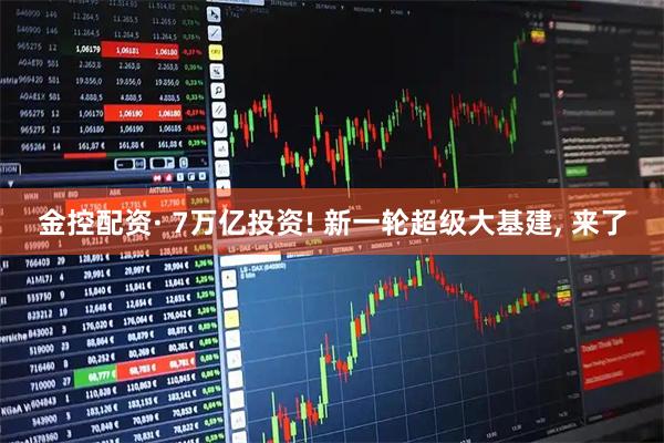 金控配资· 7万亿投资! 新一轮超级大基建, 来了