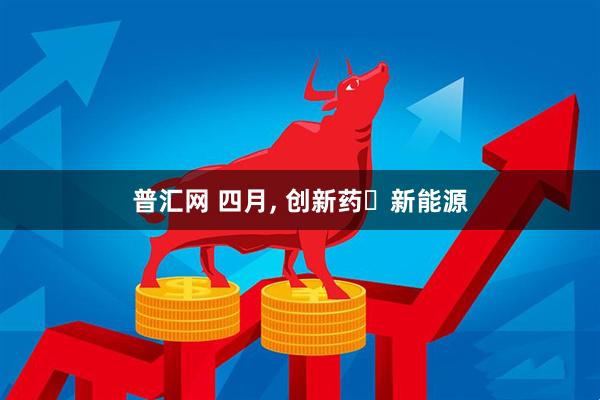 普汇网 四月, 创新药➕新能源
