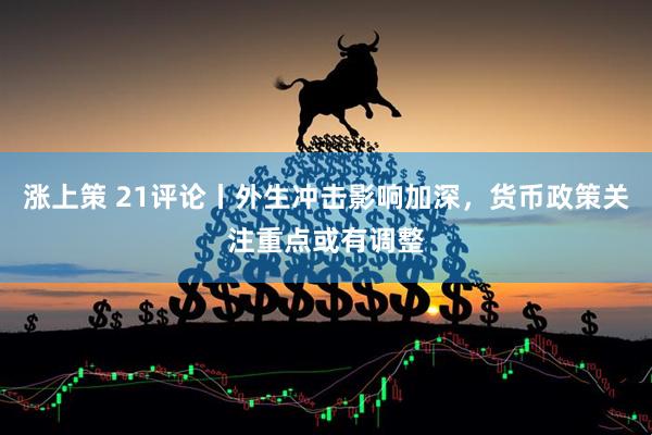 涨上策 21评论丨外生冲击影响加深，货币政策关注重点或有调整