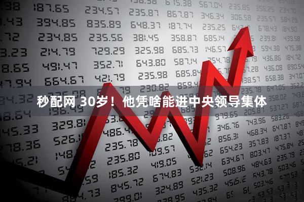 秒配网 30岁！他凭啥能进中央领导集体