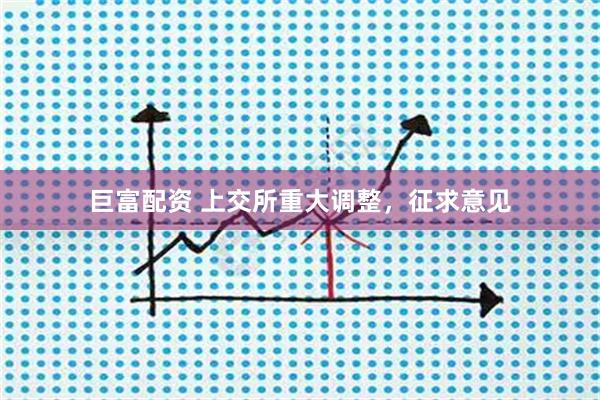 巨富配资 上交所重大调整，征求意见