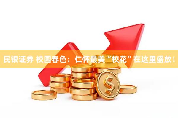 民银证券 校园春色：仁怀最美“校花”在这里盛放！