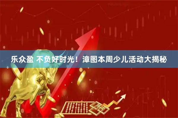 乐众盈 不负好时光！漳图本周少儿活动大揭秘