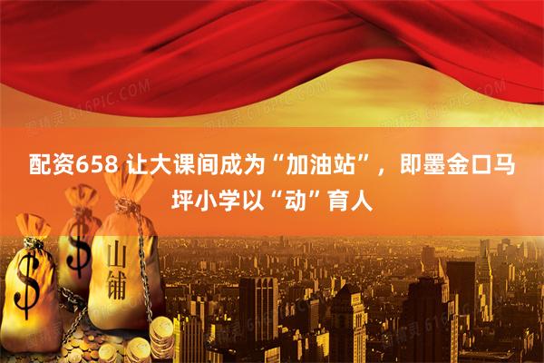 配资658 让大课间成为“加油站”，即墨金口马坪小学以“动”育人