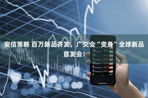 安信策略 百万新品齐发，广交会“变身”全球新品首发会！