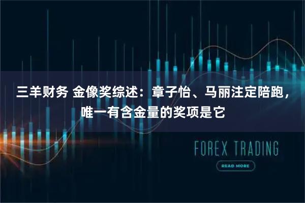 三羊财务 金像奖综述：章子怡、马丽注定陪跑，唯一有含金量的奖项是它