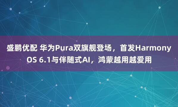 盛鹏优配 华为Pura双旗舰登场，首发HarmonyOS 6.1与伴随式AI，鸿蒙越用越爱用