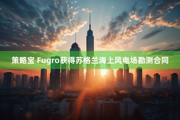 策略宝 Fugro获得苏格兰海上风电场勘测合同