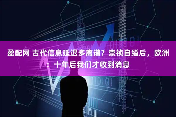 盈配网 古代信息延迟多离谱？崇祯自缢后，欧洲：十年后我们才收到消息