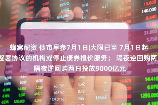 蜂窝配资 债市早参7月1日|大限已至 7月1日起货币经纪商对未签署协议的机构或停止债券报价服务； 隔夜逆回购两日投放9000亿元