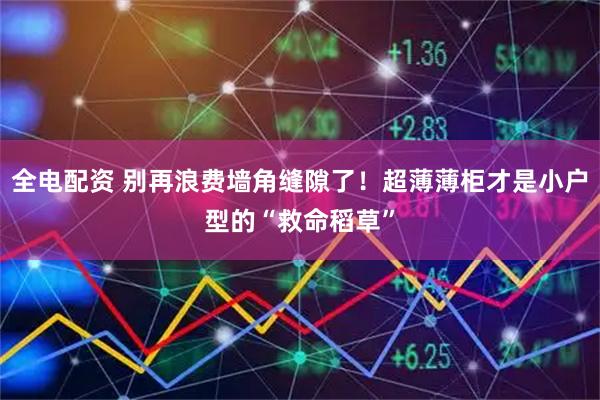 全电配资 别再浪费墙角缝隙了！超薄薄柜才是小户型的“救命稻草”