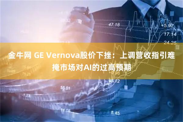 金牛网 GE Vernova股价下挫：上调营收指引难掩市场对AI的过高预期
