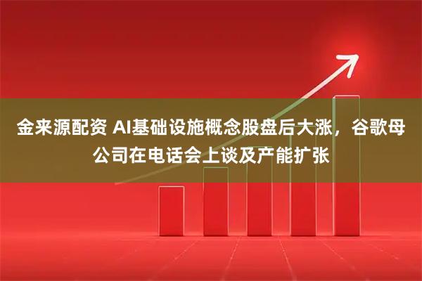 金来源配资 AI基础设施概念股盘后大涨，谷歌母公司在电话会上谈及产能扩张