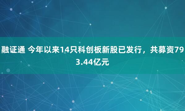 融证通 今年以来14只科创板新股已发行,共募资793.44亿元
