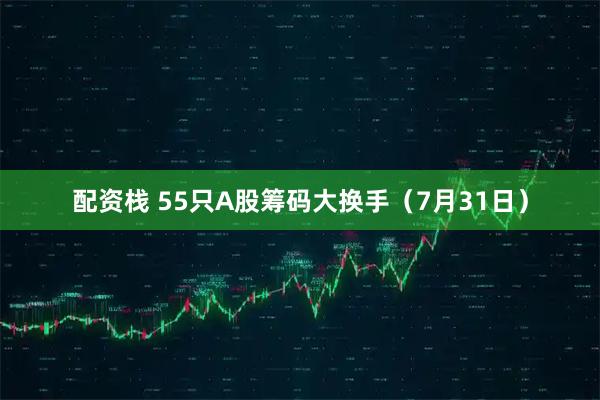 配资栈 55只A股筹码大换手（7月31日）