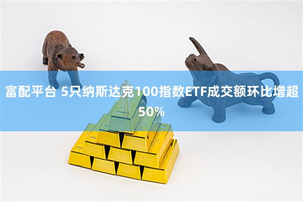 富配平台 5只纳斯达克100指数ETF成交额环比增超50%