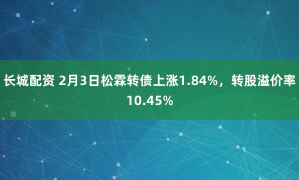长城配资 2月3日松霖转债上涨1.84%，转股溢价率10.45%