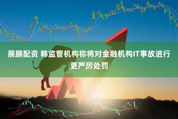 展鵬配资 韩监管机构称将对金融机构IT事故进行更严厉处罚