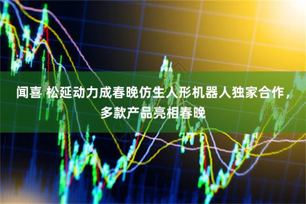 闻喜 松延动力成春晚仿生人形机器人独家合作，多款产品亮相春晚