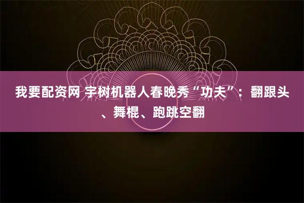 我要配资网 宇树机器人春晚秀“功夫”：翻跟头、舞棍、跑跳空翻