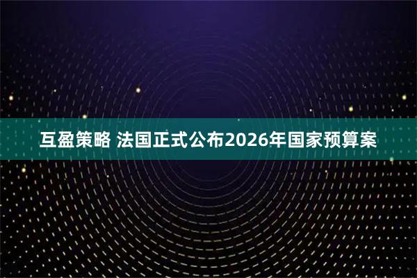 互盈策略 法国正式公布2026年国家预算案
