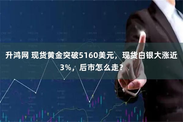 升鸿网 现货黄金突破5160美元，现货白银大涨近3%，后市怎么走？