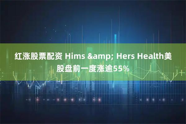 红涨股票配资 Hims & Hers Health美股盘前一度涨逾55%
