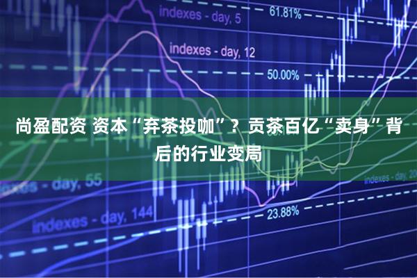 尚盈配资 资本“弃茶投咖”？贡茶百亿“卖身”背后的行业变局