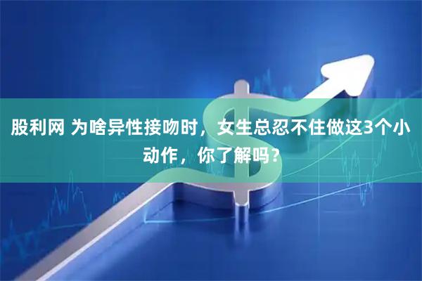 股利网 为啥异性接吻时，女生总忍不住做这3个小动作，你了解吗？