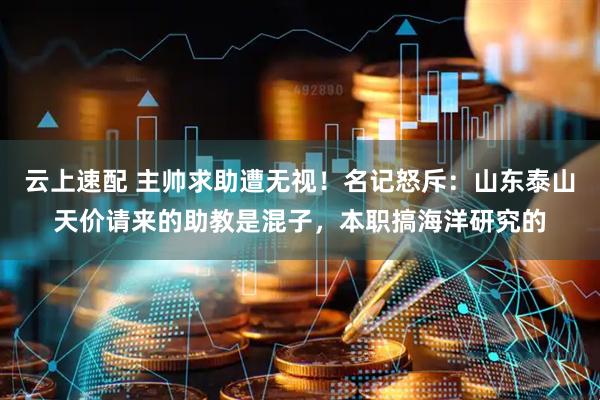 云上速配 主帅求助遭无视！名记怒斥：山东泰山天价请来的助教是混子，本职搞海洋研究的