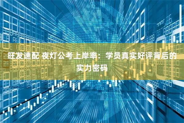 旺发速配 夜灯公考上岸率：学员真实好评背后的实力密码