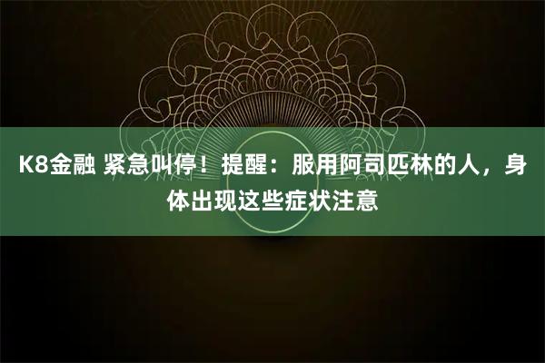 K8金融 紧急叫停！提醒：服用阿司匹林的人，身体出现这些症状注意