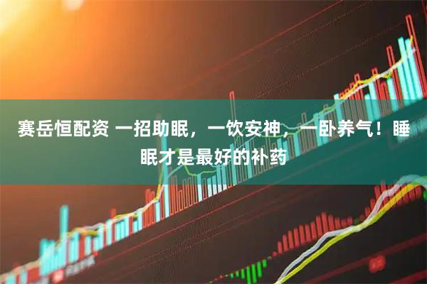 赛岳恒配资 一招助眠，一饮安神，一卧养气！睡眠才是最好的补药