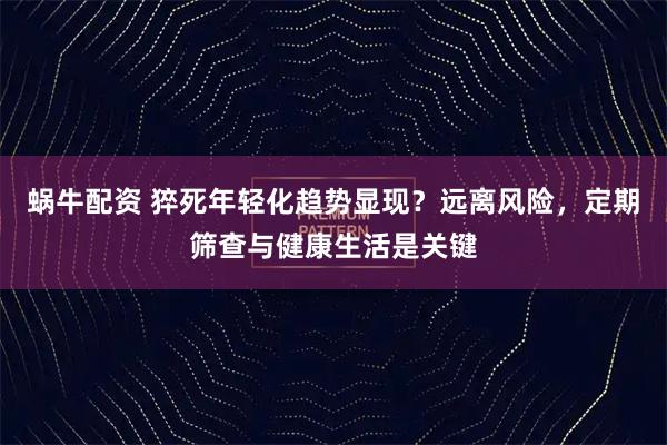 蜗牛配资 猝死年轻化趋势显现？远离风险，定期筛查与健康生活是关键